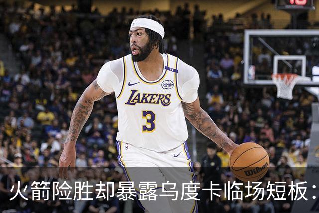火箭险胜却暴露乌度卡临场短板：杜兰特末7分钟近乎隐身折返跑