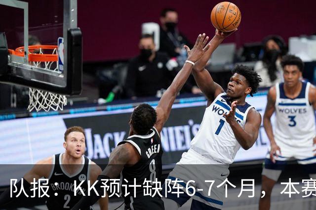 队报：KK预计缺阵6-7个月，本赛季复出希望渺茫