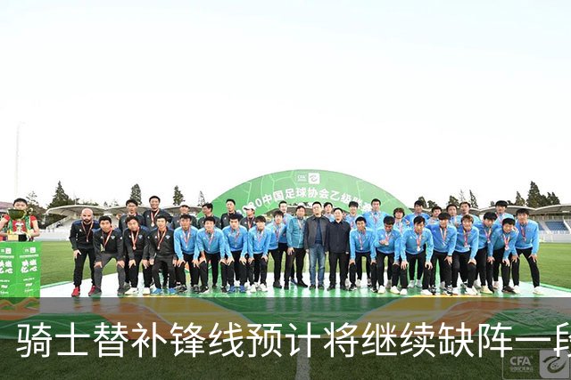 骑士替补锋线预计将继续缺阵一段时间，这对他的生涯会造成影响？